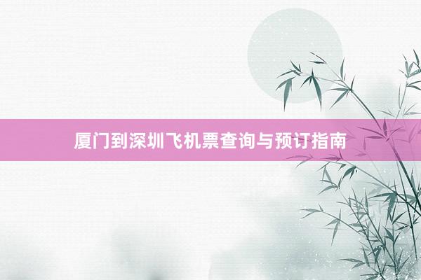 厦门到深圳飞机票查询与预订指南