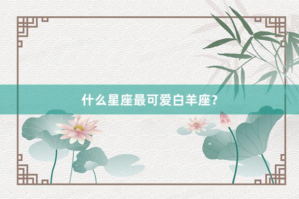 什么星座最可爱白羊座？