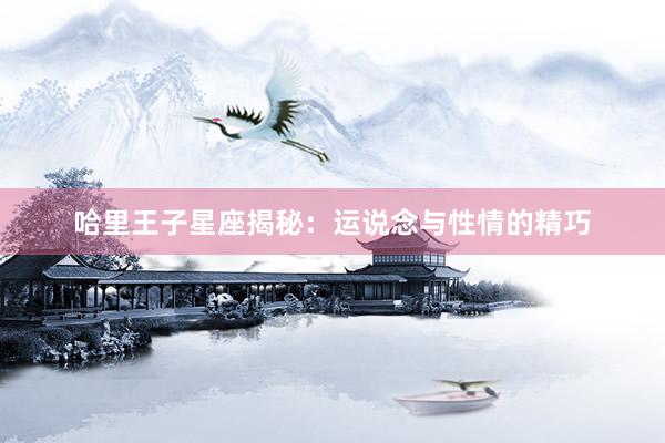 哈里王子星座揭秘：运说念与性情的精巧