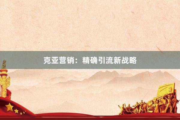 克亚营销：精确引流新战略