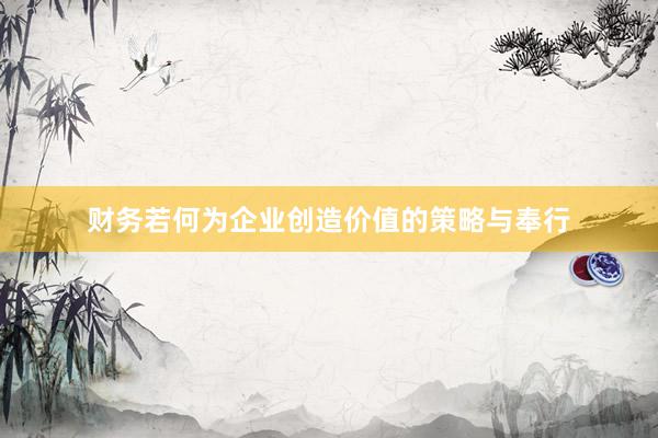 财务若何为企业创造价值的策略与奉行
