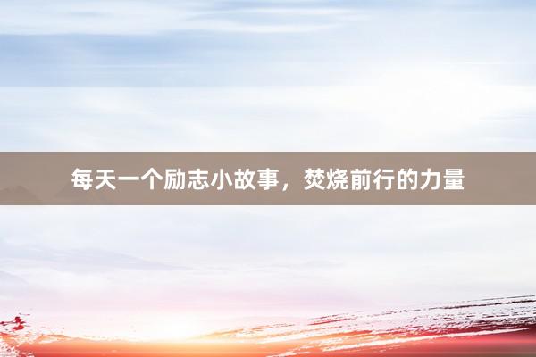 每天一个励志小故事,焚烧前行的力量